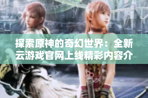 探索原神的奇幻世界：全新云游戏官网上线精彩内容介绍