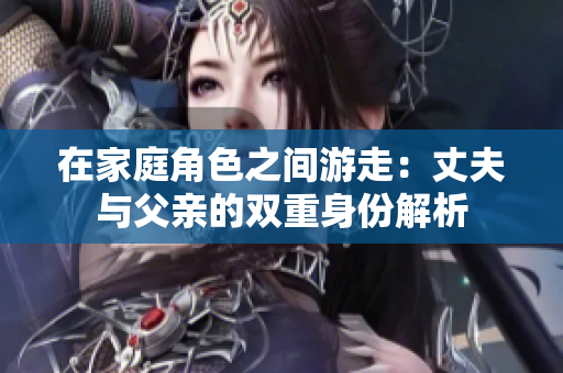 在家庭角色之间游走：丈夫与父亲的双重身份解析