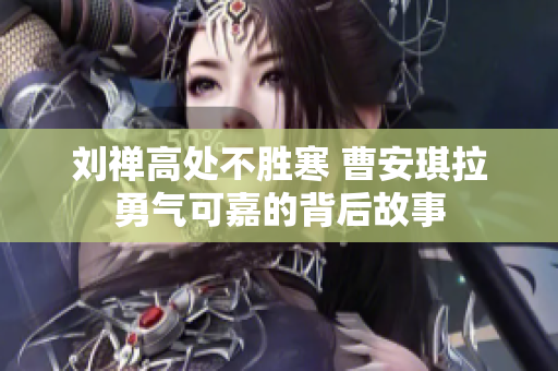 刘禅高处不胜寒 曹安琪拉勇气可嘉的背后故事