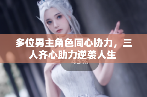 多位男主角色同心协力，三人齐心助力逆袭人生 