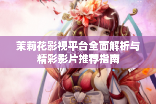 茉莉花影视平台全面解析与精彩影片推荐指南