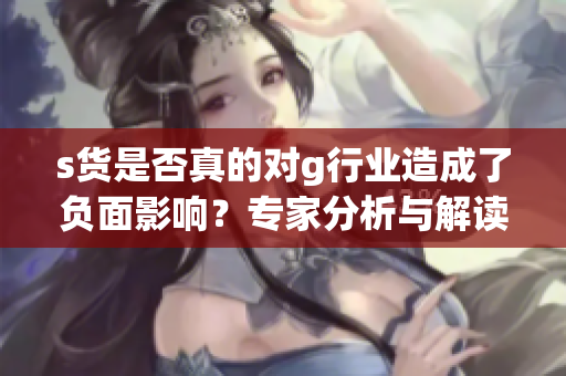 s货是否真的对g行业造成了负面影响？专家分析与解读