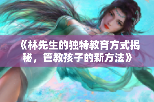 《林先生的独特教育方式揭秘，管教孩子的新方法》