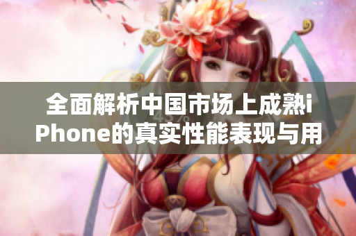 全面解析中国市场上成熟iPhone的真实性能表现与用户体验