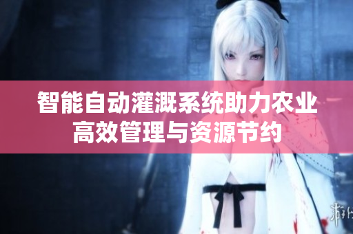 智能自动灌溉系统助力农业高效管理与资源节约