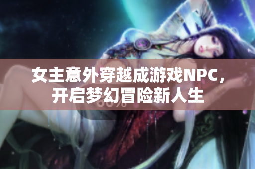 女主意外穿越成游戏NPC，开启梦幻冒险新人生