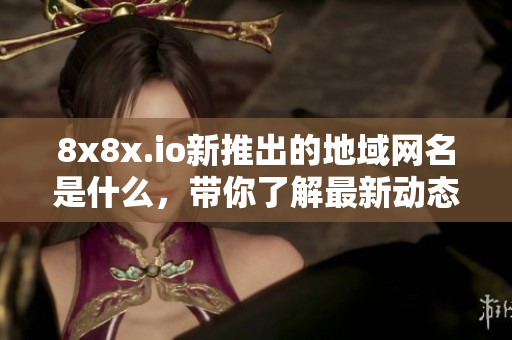 8x8x.io新推出的地域网名是什么，带你了解最新动态
