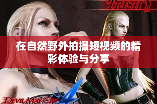 在自然野外拍摄短视频的精彩体验与分享