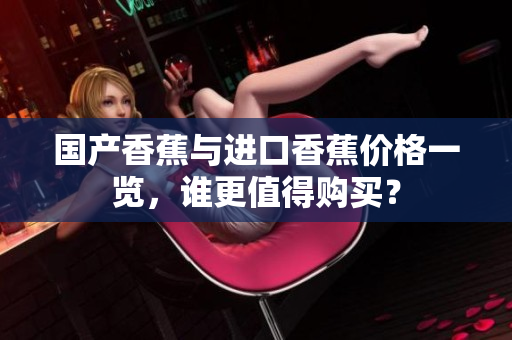 国产香蕉与进口香蕉价格一览，谁更值得购买？
