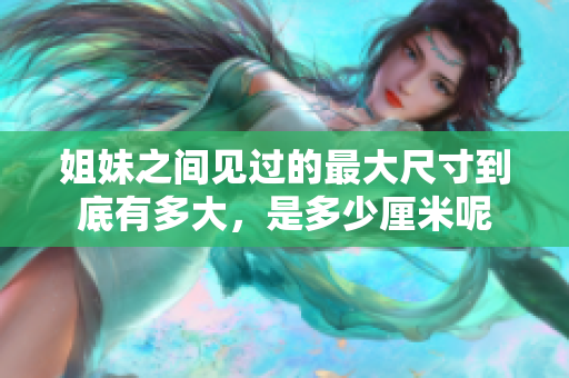 姐妹之间见过的最大尺寸到底有多大，是多少厘米呢