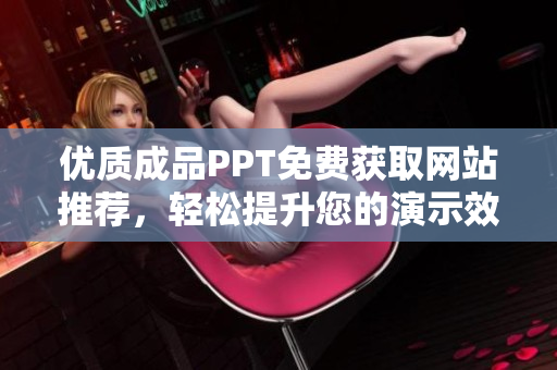 优质成品PPT免费获取网站推荐，轻松提升您的演示效果