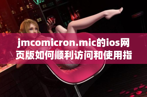 jmcomicron.mic的ios网页版如何顺利访问和使用指南