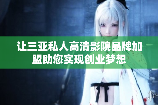 让三亚私人高清影院品牌加盟助您实现创业梦想