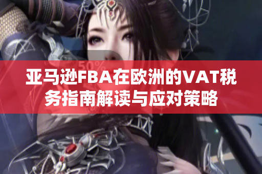 亚马逊FBA在欧洲的VAT税务指南解读与应对策略