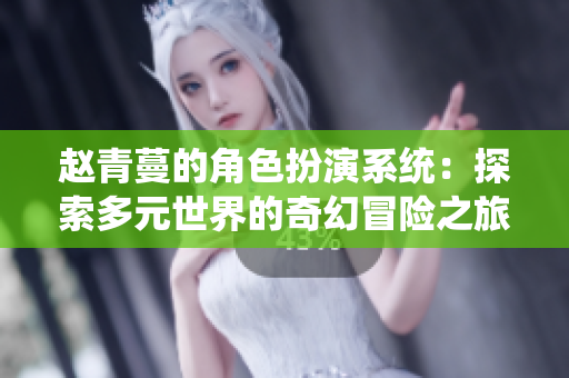 赵青蔓的角色扮演系统：探索多元世界的奇幻冒险之旅