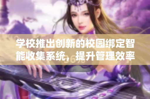 学校推出创新的校园绑定智能收集系统，提升管理效率与服务体验
