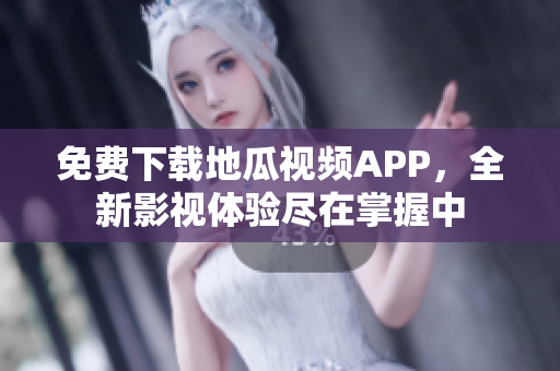 免费下载地瓜视频APP，全新影视体验尽在掌握中