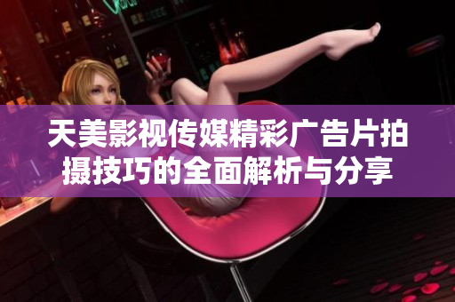天美影视传媒精彩广告片拍摄技巧的全面解析与分享