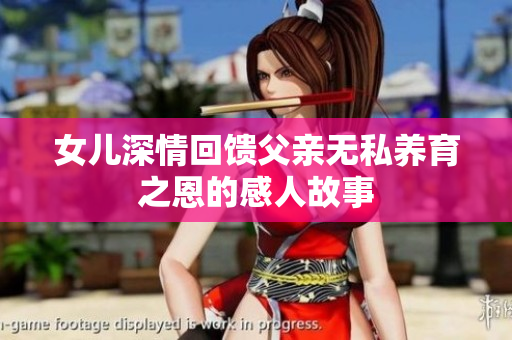 女儿深情回馈父亲无私养育之恩的感人故事