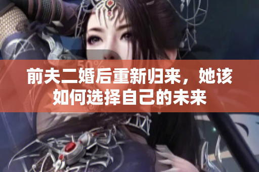 前夫二婚后重新归来，她该如何选择自己的未来