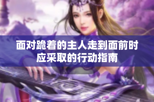 面对跪着的主人走到面前时应采取的行动指南