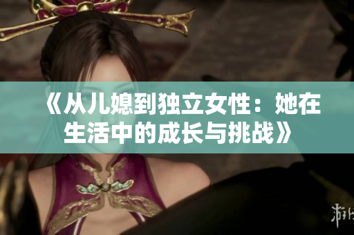 《从儿媳到独立女性：她在生活中的成长与挑战》