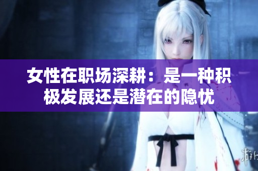 女性在职场深耕：是一种积极发展还是潜在的隐忧
