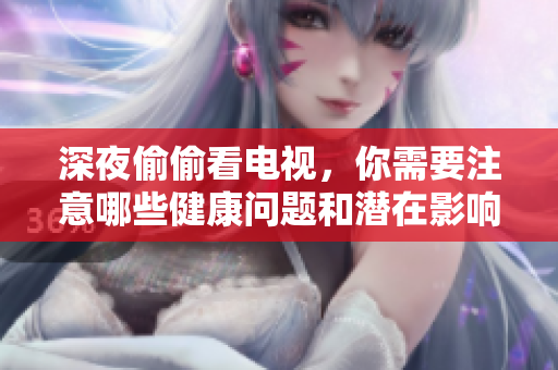 深夜偷偷看电视，你需要注意哪些健康问题和潜在影响？