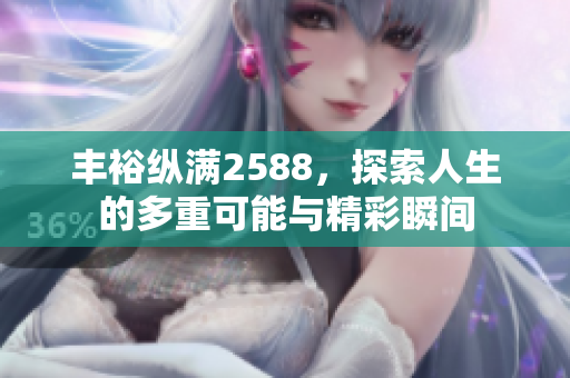 丰裕纵满2588，探索人生的多重可能与精彩瞬间