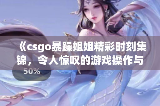 《csgo暴躁姐姐精彩时刻集锦，令人惊叹的游戏操作与表现》