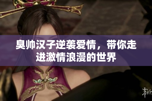 臭帅汉子逆袭爱情，带你走进激情浪漫的世界