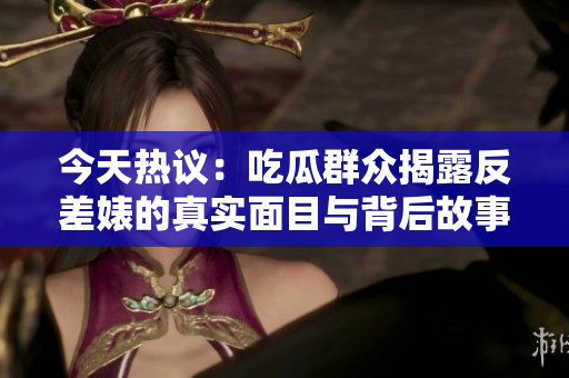 今天热议：吃瓜群众揭露反差婊的真实面目与背后故事