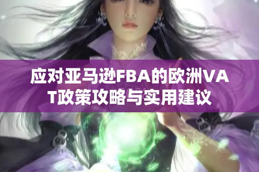 应对亚马逊FBA的欧洲VAT政策攻略与实用建议