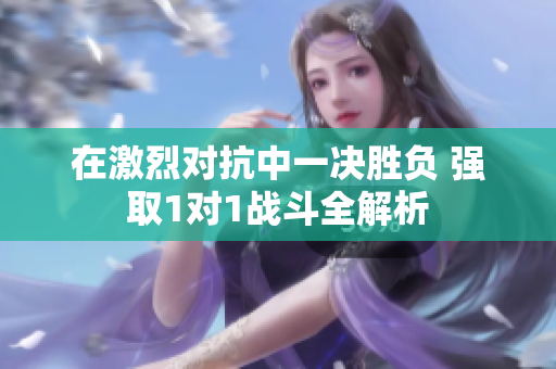 在激烈对抗中一决胜负 强取1对1战斗全解析