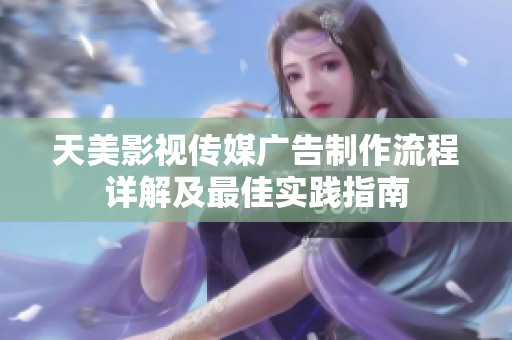 天美影视传媒广告制作流程详解及最佳实践指南