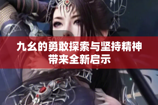九幺的勇敢探索与坚持精神带来全新启示
