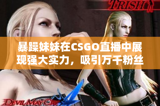 暴躁妹妹在CSGO直播中展现强大实力，吸引万千粉丝热追