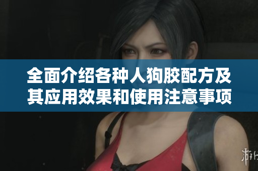 全面介绍各种人狗胶配方及其应用效果和使用注意事项