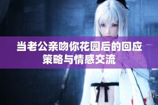 当老公亲吻你花园后的回应策略与情感交流