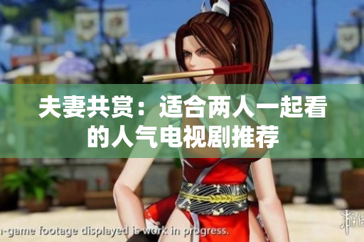 夫妻共赏：适合两人一起看的人气电视剧推荐
