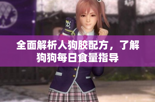 全面解析人狗胶配方，了解狗狗每日食量指导