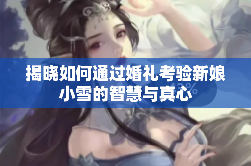 揭晓如何通过婚礼考验新娘小雪的智慧与真心