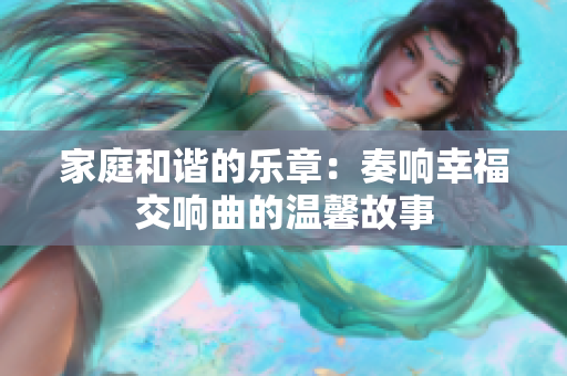 家庭和谐的乐章：奏响幸福交响曲的温馨故事
