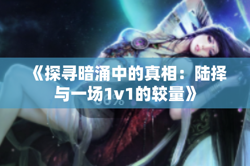《探寻暗涌中的真相：陆择与一场1v1的较量》