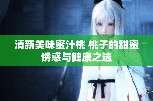 清新美味蜜汁桃 桃子的甜蜜诱惑与健康之选