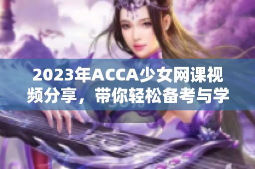 2023年ACCA少女网课视频分享，带你轻松备考与学习技巧