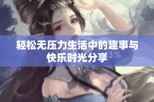 轻松无压力生活中的趣事与快乐时光分享