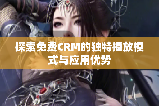 探索免费CRM的独特播放模式与应用优势