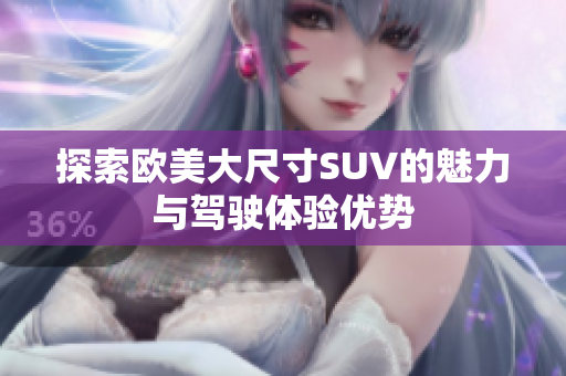 探索欧美大尺寸SUV的魅力与驾驶体验优势