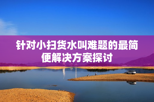 针对小扫货水叫难题的最简便解决方案探讨